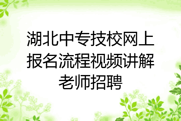 湖北中专技校网上报名流程视频讲解老师招聘
