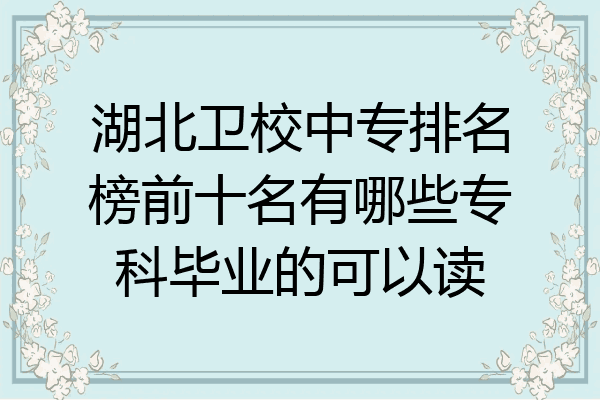 湖北卫校中专排名榜前十名有哪些专科毕业的可以读
