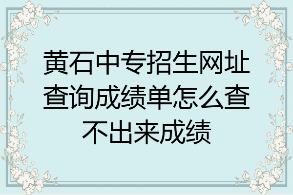 黄石中专招生网址查询成绩单怎么查不出来成绩