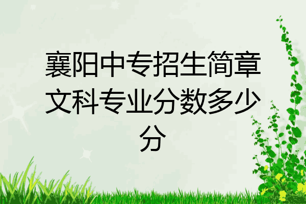 襄阳中专招生简章文科专业分数多少分