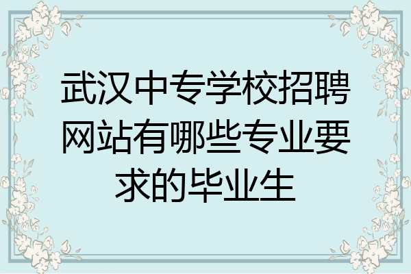 武汉中专学校招聘网站有哪些专业要求的毕业生
