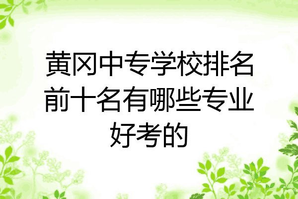 黄冈中专学校排名前十名有哪些专业好考的