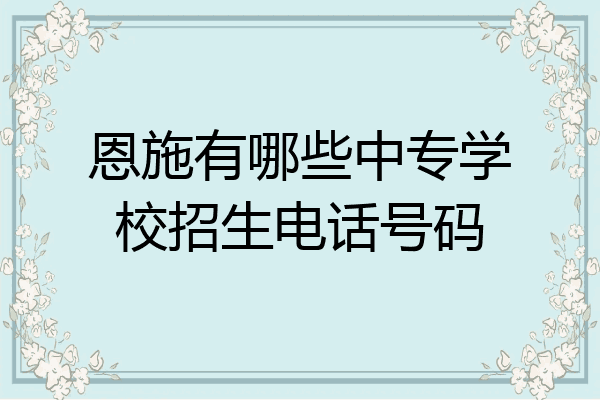 恩施有哪些中专学校招生电话号码
