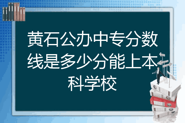 黄石公办中专分数线是多少分能上本科学校