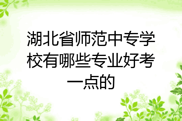 湖北省师范中专学校有哪些专业好考一点的