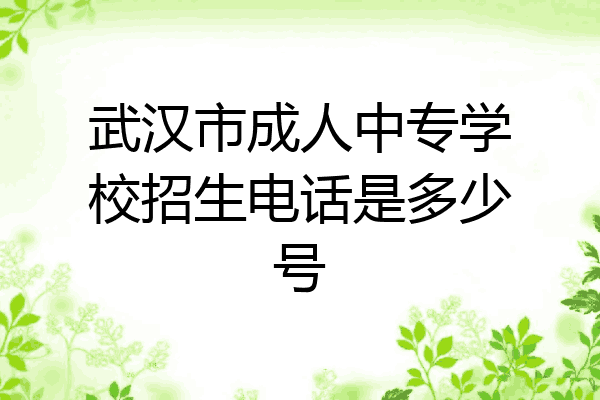 武汉市成人中专学校招生电话是多少号