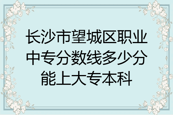 长沙市望城区职业中专分数线多少分能上大专本科