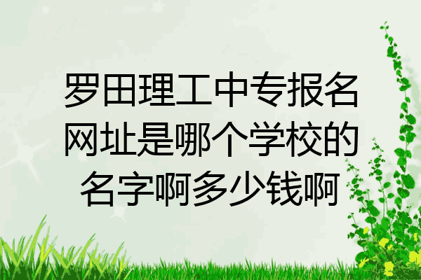 罗田理工中专报名网址是哪个学校的名字啊多少钱啊