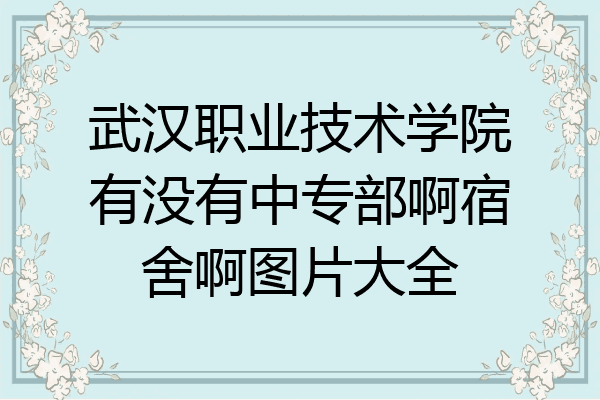 武汉职业技术学院有没有中专部啊宿舍啊图片大全