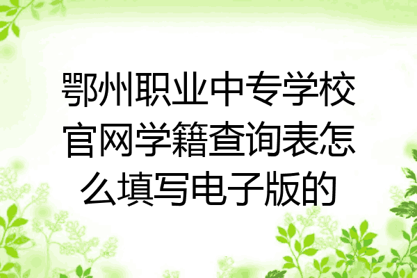 鄂州职业中专学校官网学籍查询表怎么填写电子版的