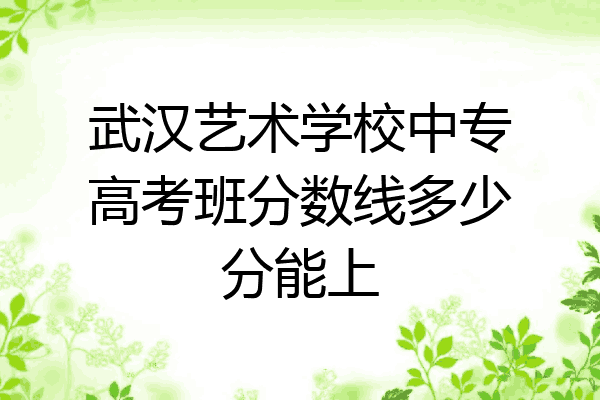 武汉艺术学校中专高考班分数线多少分能上
