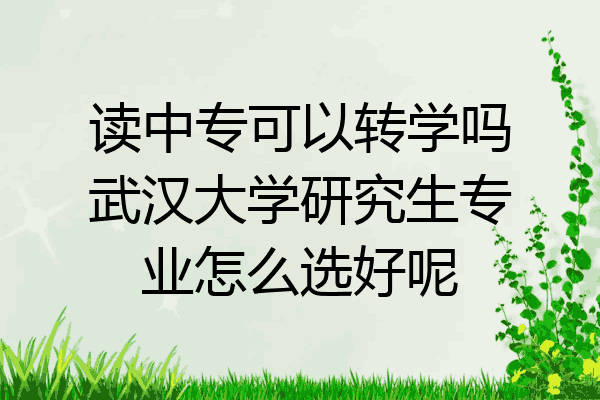 读中专可以转学吗武汉大学研究生专业怎么选好呢