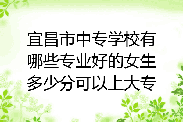 宜昌市中专学校有哪些专业好的女生多少分可以上大专