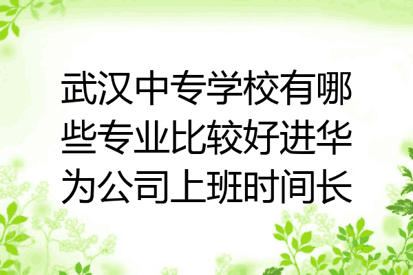 武汉中专学校有哪些专业比较好进华为公司上班时间长