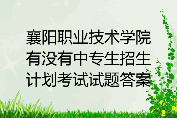 襄阳职业技术学院有没有中专生招生计划考试试题答案