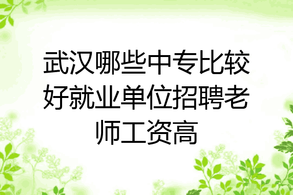 武汉哪些中专比较好就业单位招聘老师工资高