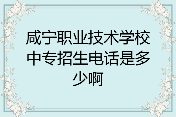 咸宁职业技术学校中专招生电话是多少啊