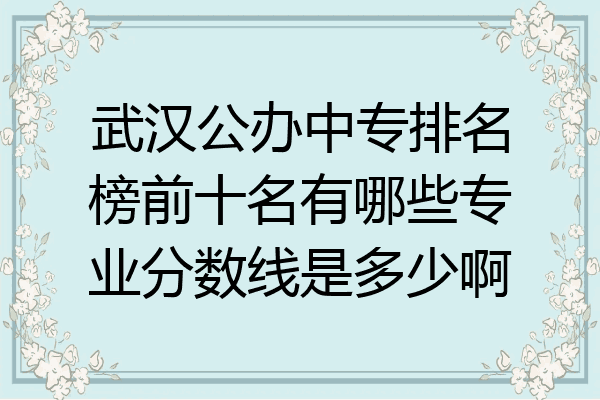武汉公办中专排名榜前十名有哪些专业分数线是多少啊