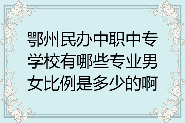 鄂州民办中职中专学校有哪些专业男女比例是多少的啊