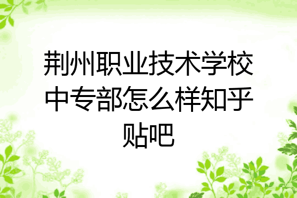 荆州职业技术学校中专部怎么样知乎贴吧