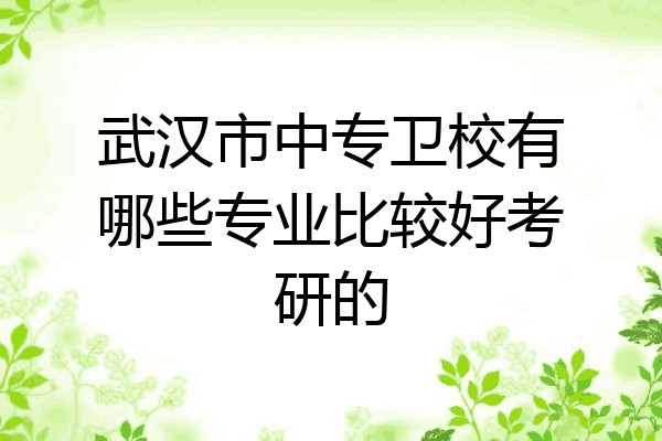 武汉市中专卫校有哪些专业比较好考研的