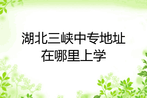 湖北三峡中专地址在哪里上学