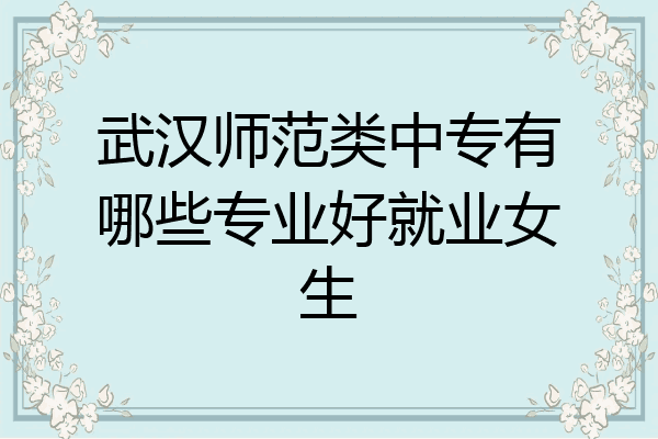 武汉师范类中专有哪些专业好就业女生
