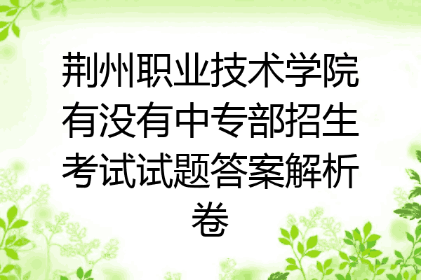 荆州职业技术学院有没有中专部招生考试试题答案解析卷