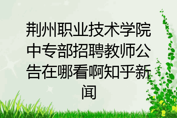 荆州职业技术学院中专部招聘教师公告在哪看啊知乎新闻