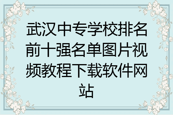 武汉中专学校排名前十强名单图片视频教程下载软件网站