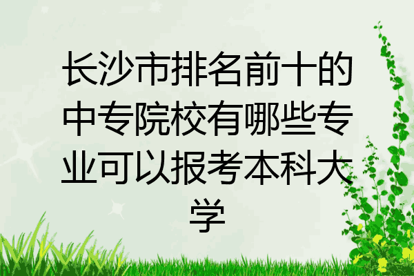 长沙市排名前十的中专院校有哪些专业可以报考本科大学