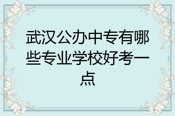 武汉公办中专有哪些专业学校好考一点