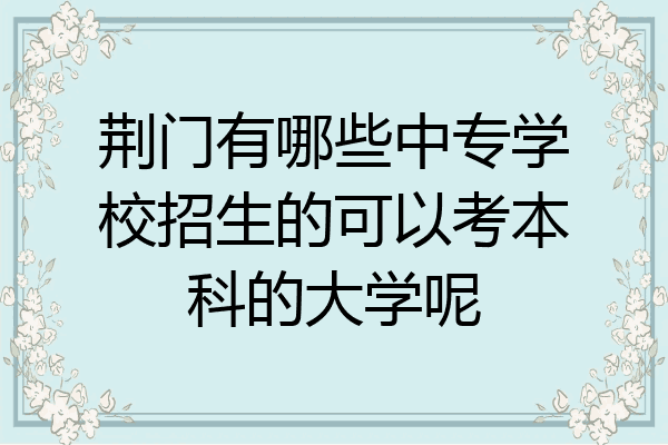 荆门有哪些中专学校招生的可以考本科的大学呢
