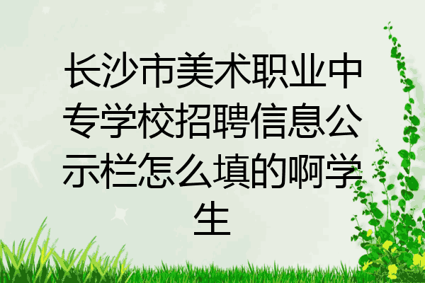 长沙市美术职业中专学校招聘信息公示栏怎么填的啊学生