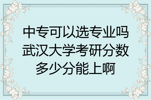 中专可以选专业吗武汉大学考研分数多少分能上啊