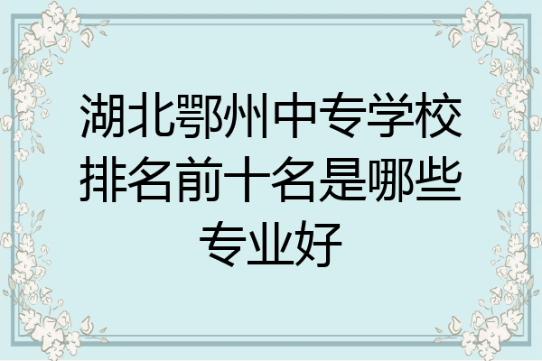 湖北鄂州中专学校排名前十名是哪些专业好