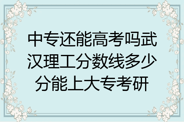 中专还能高考吗武汉理工分数线多少分能上大专考研