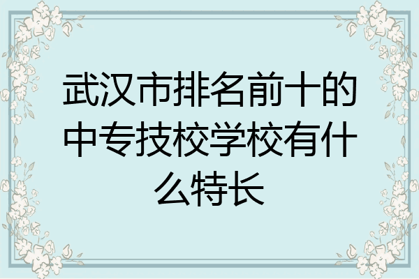 武汉市排名前十的中专技校学校有什么特长