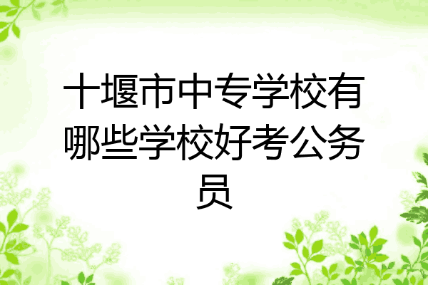 十堰市中专学校有哪些学校好考公务员
