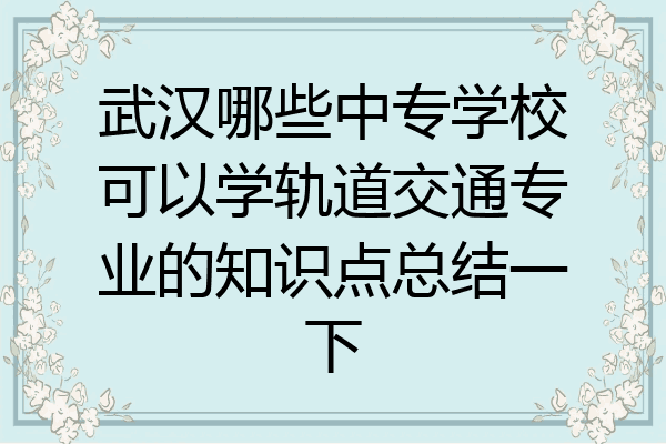 武汉哪些中专学校可以学轨道交通专业的知识点总结一下
