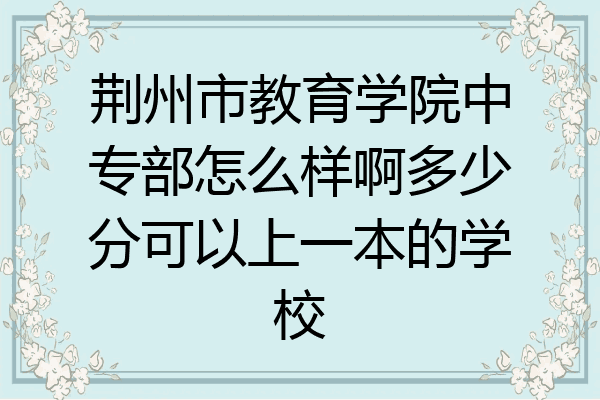 荆州市教育学院中专部怎么样啊多少分可以上一本的学校