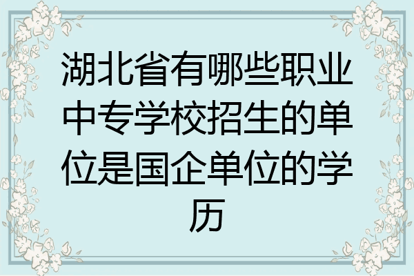 湖北省有哪些职业中专学校招生的单位是国企单位的学历