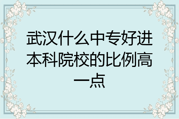 武汉什么中专好进本科院校的比例高一点