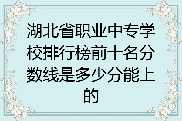 湖北省职业中专学校排行榜前十名分数线是多少分能上的