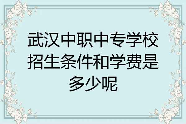 武汉中职中专学校招生条件和学费是多少呢