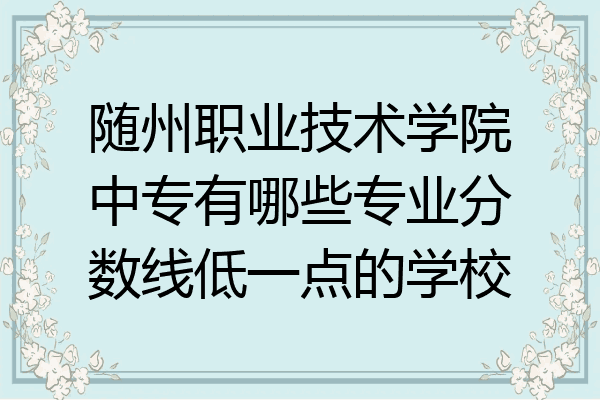 随州职业技术学院中专有哪些专业分数线低一点的学校