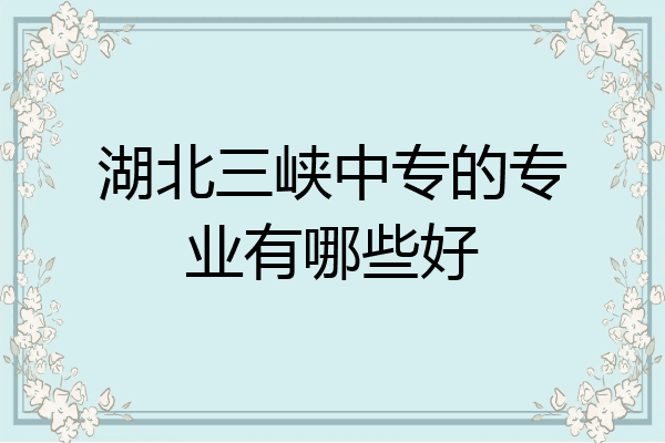 湖北三峡中专的专业有哪些好