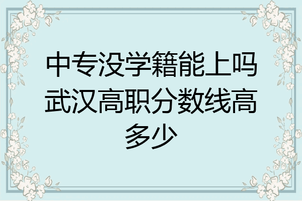 中专没学籍能上吗武汉高职分数线高多少