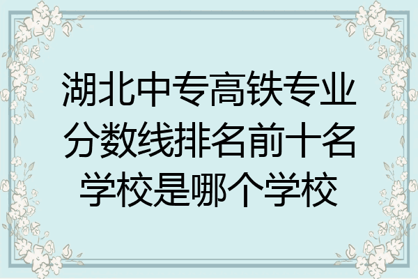 湖北中专高铁专业分数线排名前十名学校是哪个学校
