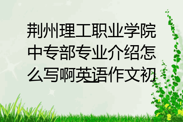 荆州理工职业学院中专部专业介绍怎么写啊英语作文初一